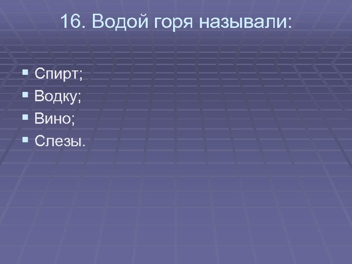 16. Водой горя называли: § Спирт; § Водку; § Вино; § Слезы. 