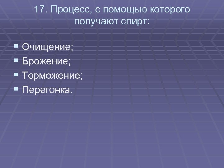 17. Процесс, с помощью которого получают спирт: § Очищение; § Брожение; § Торможение; §