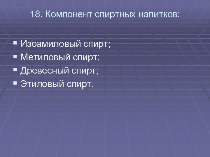18. Компонент спиртных напитков: § Изоамиловый спирт; § Метиловый спирт; § Древесный спирт; §