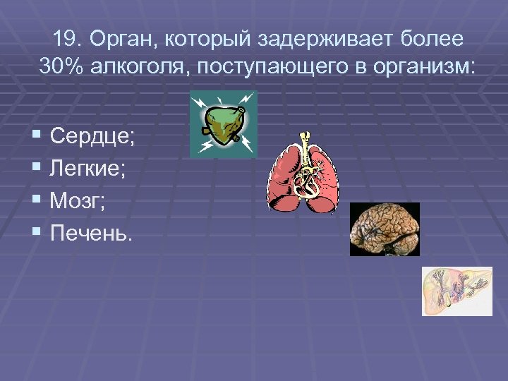 19. Орган, который задерживает более 30% алкоголя, поступающего в организм: § Сердце; § Легкие;