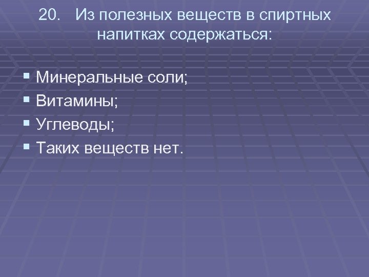 20. Из полезных веществ в спиртных напитках содержаться: § Минеральные соли; § Витамины; §