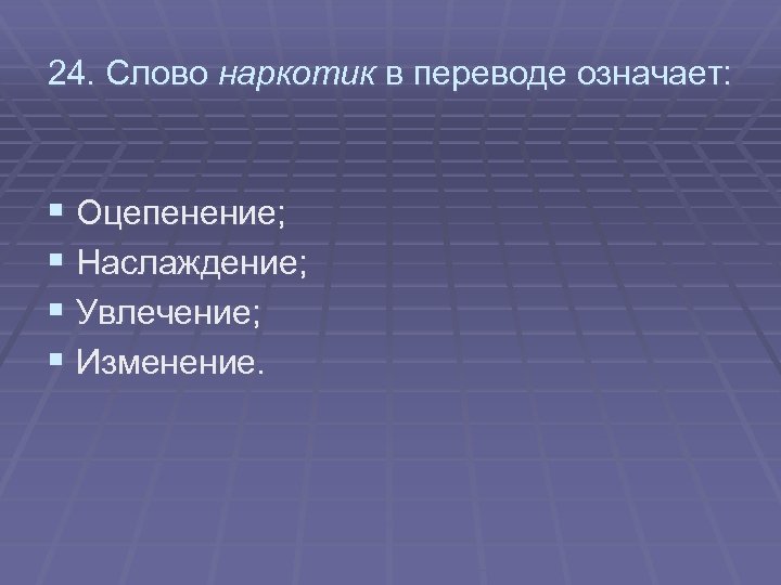 24. Слово наркотик в переводе означает: § Оцепенение; § Наслаждение; § Увлечение; § Изменение.
