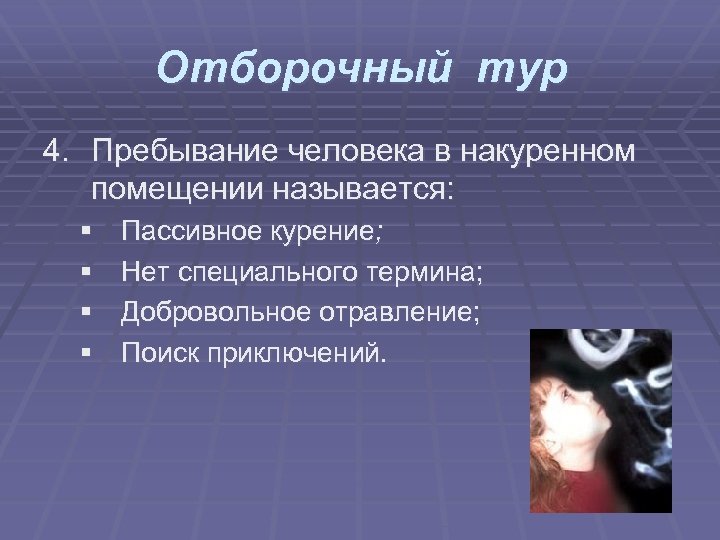 Отборочный тур 4. Пребывание человека в накуренном помещении называется: § § Пассивное курение; Нет