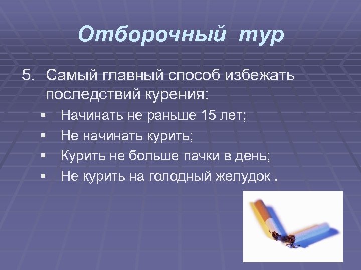 Отборочный тур 5. Самый главный способ избежать последствий курения: § § Начинать не раньше