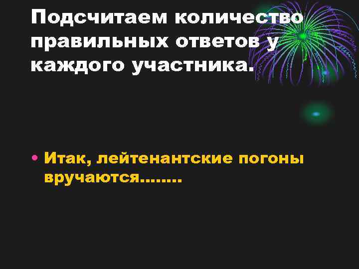 Подсчитаем количество правильных ответов у каждого участника. • Итак, лейтенантские погоны вручаются……. . 