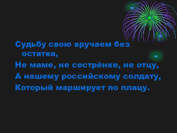 Судьбу свою вручаем без остатка, Не маме, не сестрёнке, не отцу, А нашему российскому