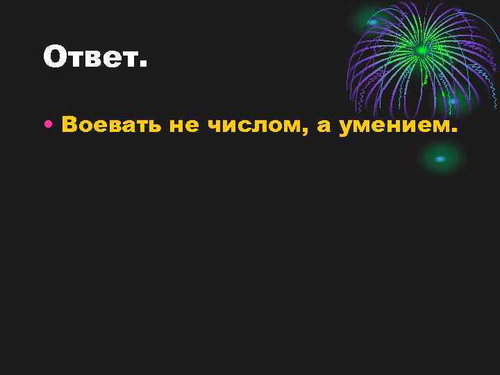 Ответ. • Воевать не числом, а умением. 