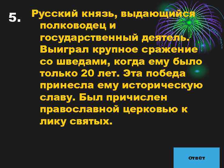 5. Русский князь, выдающийся полководец и государственный деятель. Выиграл крупное сражение со шведами, когда