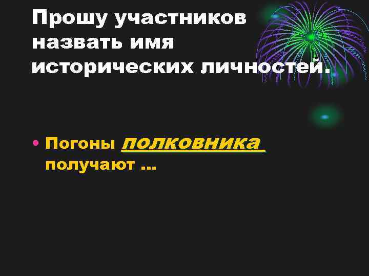 Прошу участников назвать имя исторических личностей. • Погоны полковника получают … 