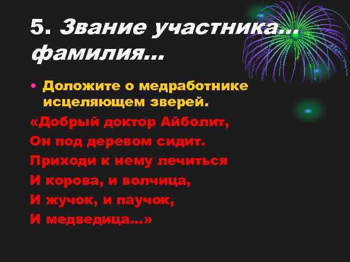 5. Звание участника… фамилия… • Доложите о медработнике исцеляющем зверей. «Добрый доктор Айболит, Он