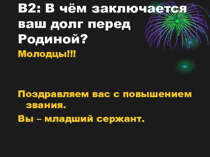 В 2: В чём заключается ваш долг перед Родиной? Молодцы!!! Поздравляем вас с повышением