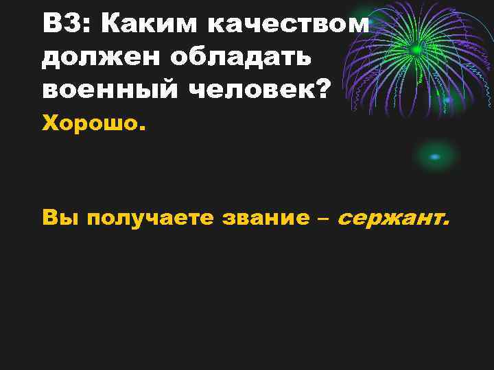 В 3: Каким качеством должен обладать военный человек? Хорошо. Вы получаете звание – сержант.