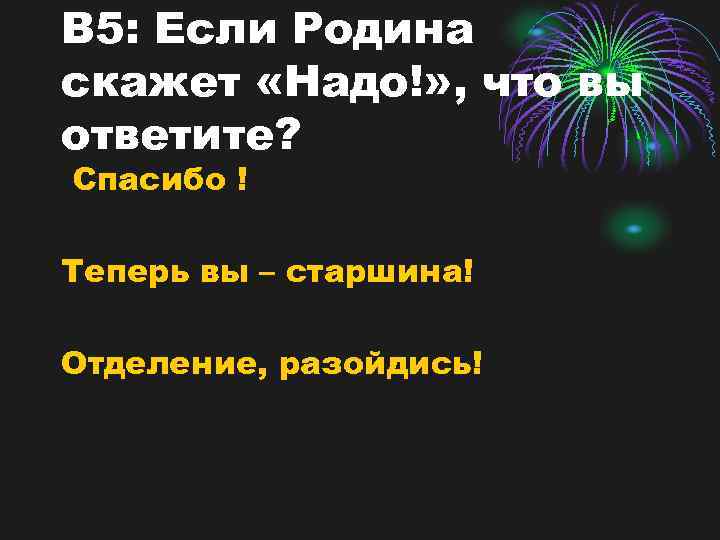 В 5: Если Родина скажет «Надо!» , что вы ответите? Спасибо ! Теперь вы