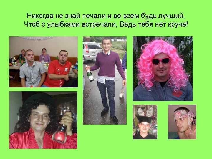 Никогда не знай печали и во всем будь лучший, Чтоб с улыбками встречали, Ведь