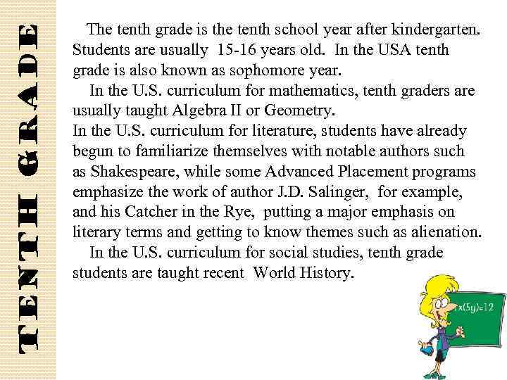 tenth grade The tenth grade is the tenth school year after kindergarten. Students are