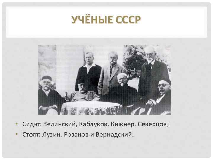 УЧЁНЫЕ СССР • Сидят: Зелинский, Каблуков, Кижнер, Северцов; • Стоят: Лузин, Розанов и Вернадский.