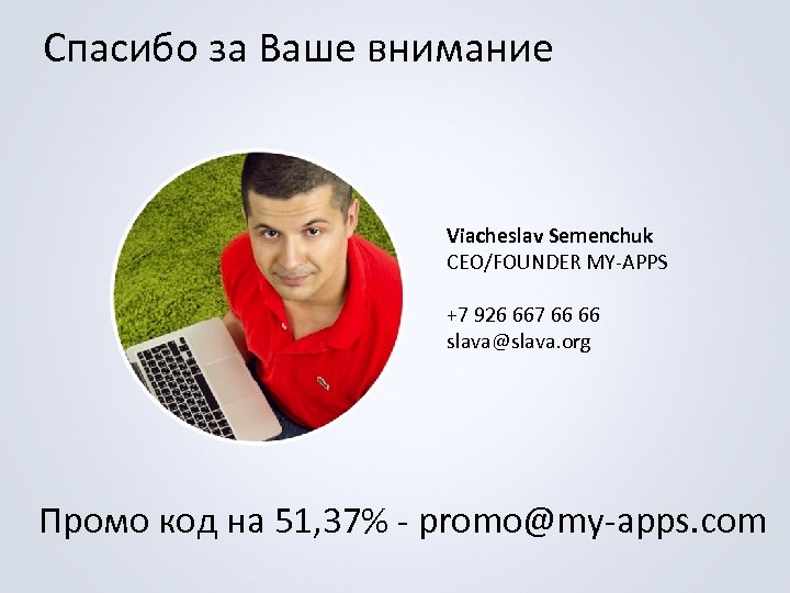 Спасибо за Ваше внимание Viacheslav Semenchuk CEO/FOUNDER MY-APPS +7 926 667 66 66 slava@slava.