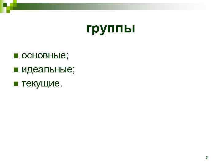 группы основные; n идеальные; n текущие. n 7 