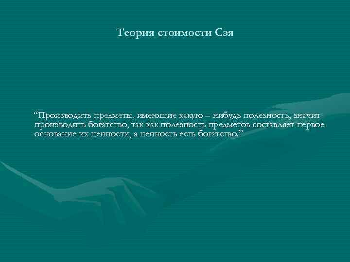 Теория стоимости Сэя “Производить предметы, имеющие какую – нибудь полезность, значит производить богатство, так