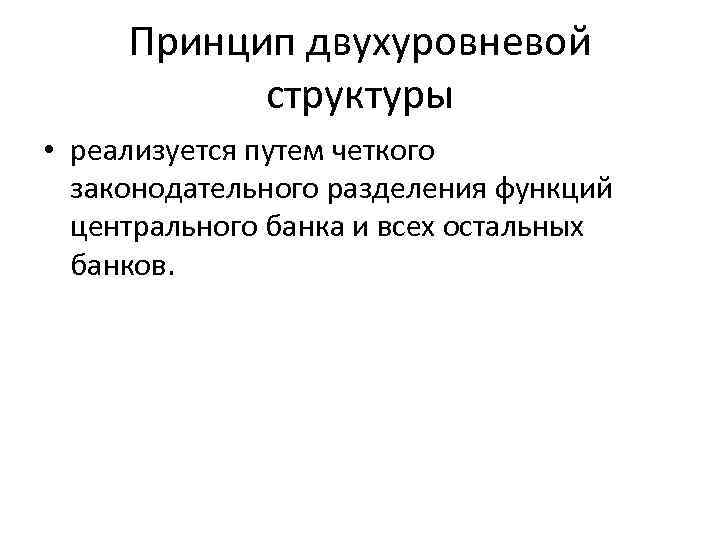 Принцип двухуровневой структуры • реализуется путем четкого законодательного разделения функций центрального банка и всех