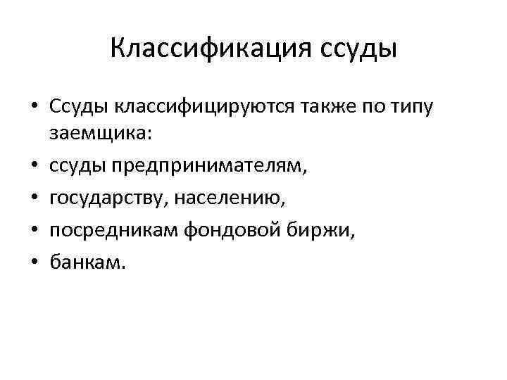 Классификация ссуды • Ссуды классифицируются также по типу заемщика: • ссуды предпринимателям, • государству,