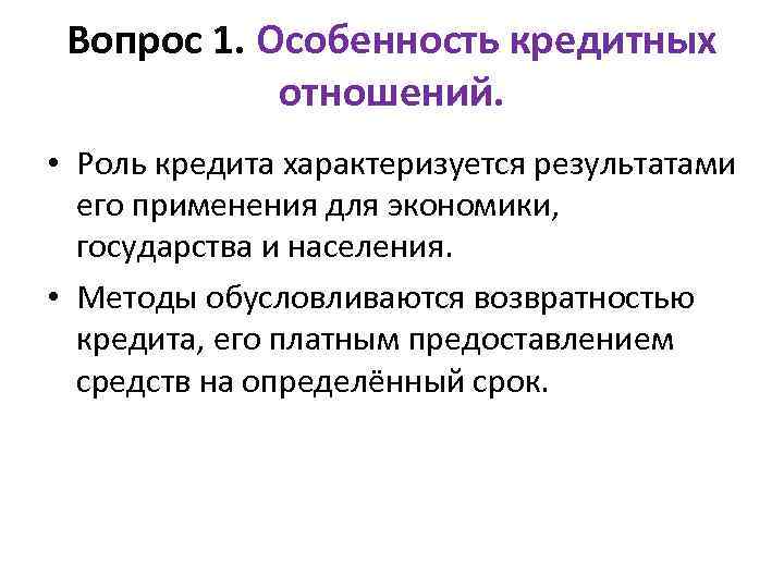 Вопрос 1. Особенность кредитных отношений. • Роль кредита характеризуется результатами его применения для экономики,