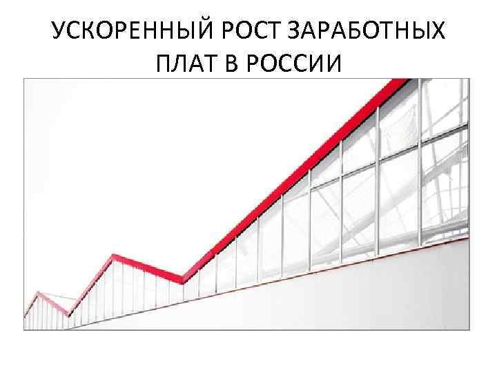 УСКОРЕННЫЙ РОСТ ЗАРАБОТНЫХ ПЛАТ В РОССИИ 