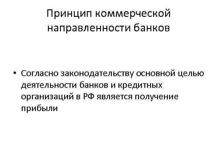 Принцип коммерческой направленности банков • Согласно законодательству основной целью деятельности банков и кредитных организаций