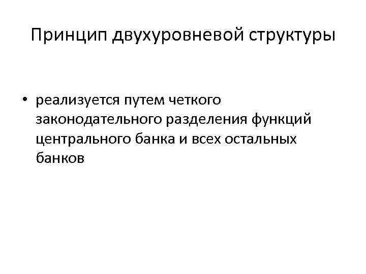 Принцип двухуровневой структуры • реализуется путем четкого законодательного разделения функций центрального банка и всех