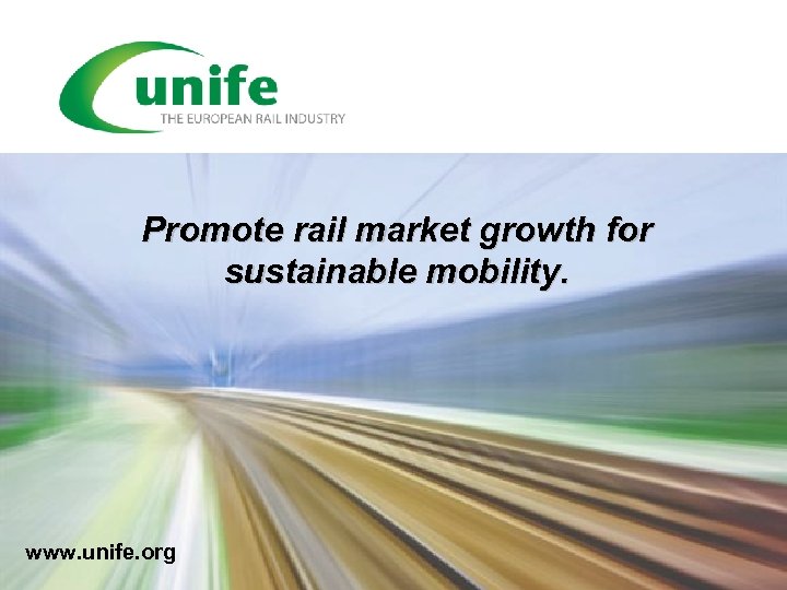 Promote rail market growth for sustainable mobility. www. unife. org 