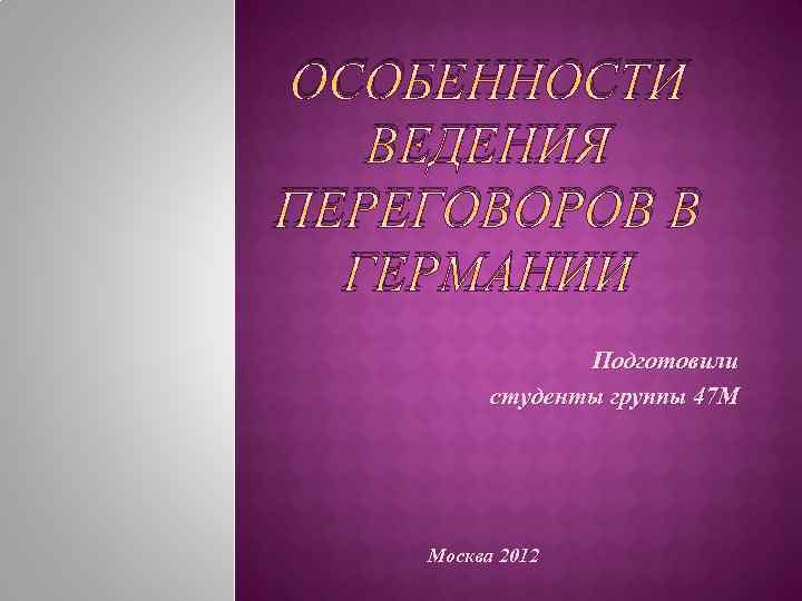 ОСОБЕННОСТИ ВЕДЕНИЯ ПЕРЕГОВОРОВ В ГЕРМАНИИ Подготовили студенты группы 47 М Москва 2012 