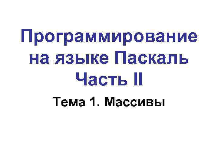 Программирование на языке Паскаль Часть II Тема 1. Массивы 