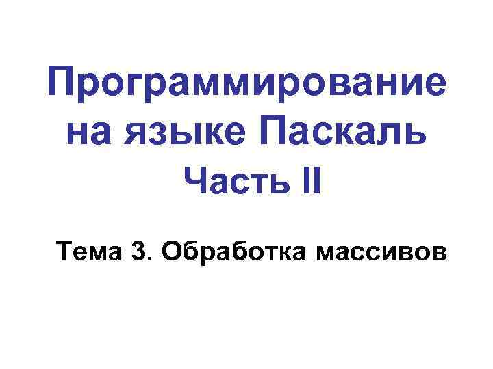 Программирование на языке Паскаль Часть II Тема 3. Обработка массивов 