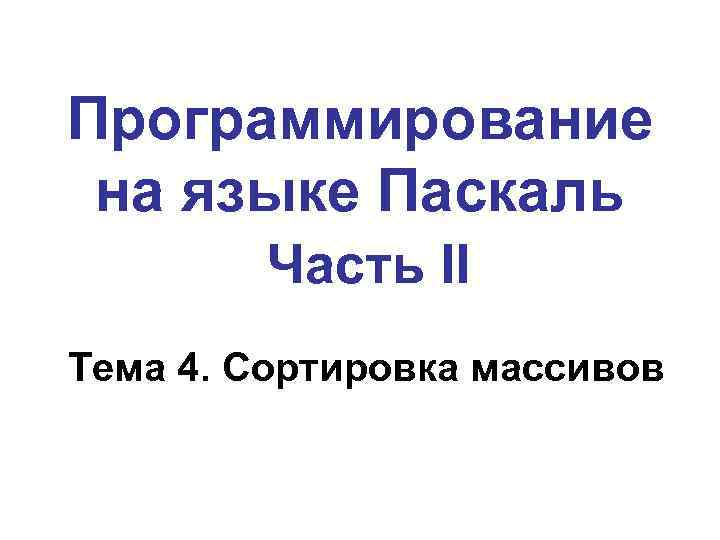 Программирование на языке Паскаль Часть II Тема 4. Сортировка массивов 