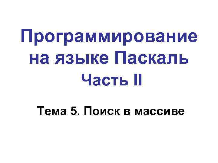 Программирование на языке Паскаль Часть II Тема 5. Поиск в массиве 