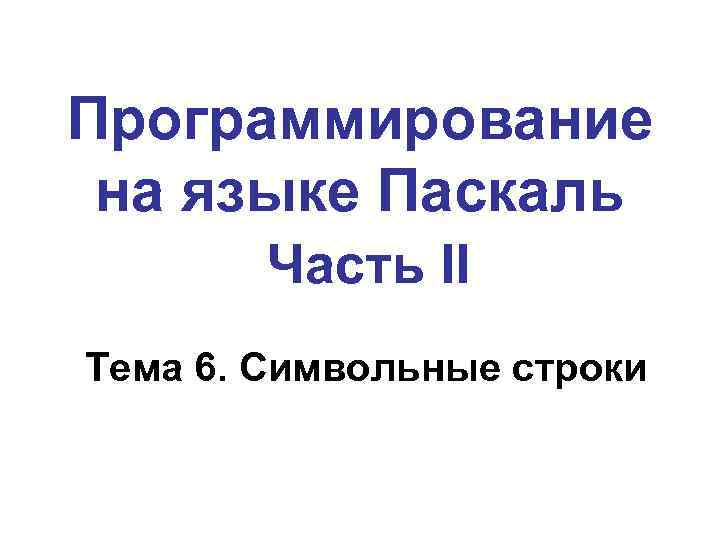 Программирование на языке Паскаль Часть II Тема 6. Символьные строки 