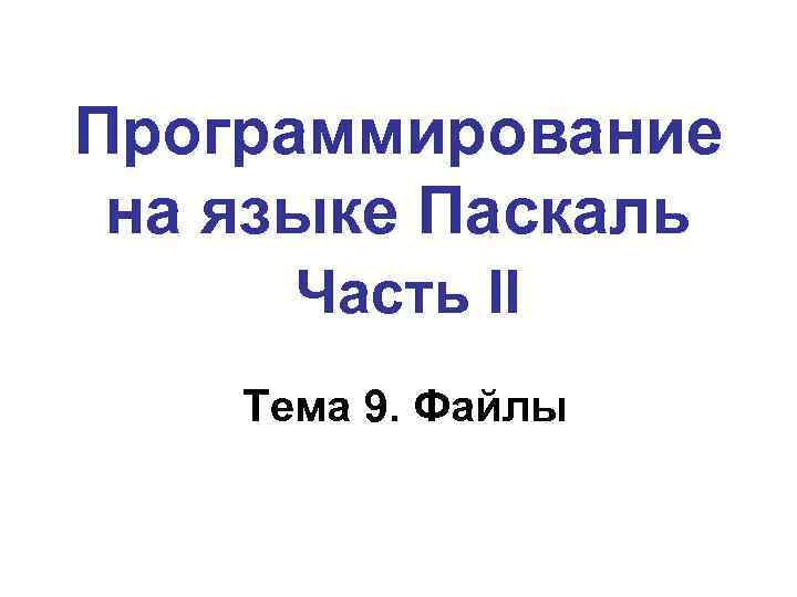 Программирование на языке Паскаль Часть II Тема 9. Файлы 