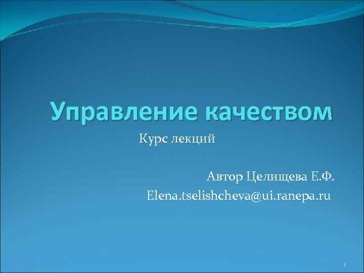 Управление качеством Курс лекций Автор Целищева Е. Ф. Elena. tselishcheva@ui. ranepa. ru 1 