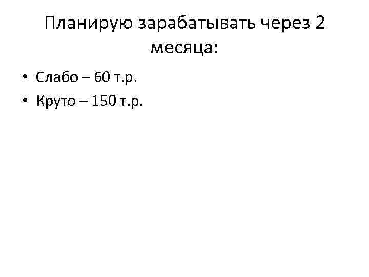 Планирую зарабатывать через 2 месяца: • Слабо – 60 т. р. • Круто –