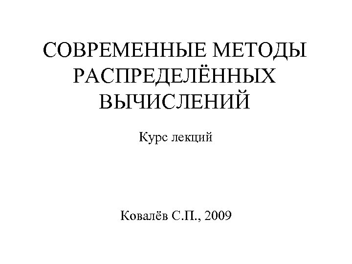 СОВРЕМЕННЫЕ МЕТОДЫ РАСПРЕДЕЛЁННЫХ ВЫЧИСЛЕНИЙ Курс лекций Ковалёв С. П. , 2009 