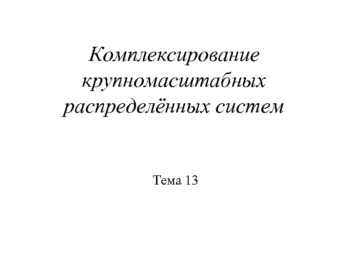 Комплексирование крупномасштабных распределённых систем Тема 13 
