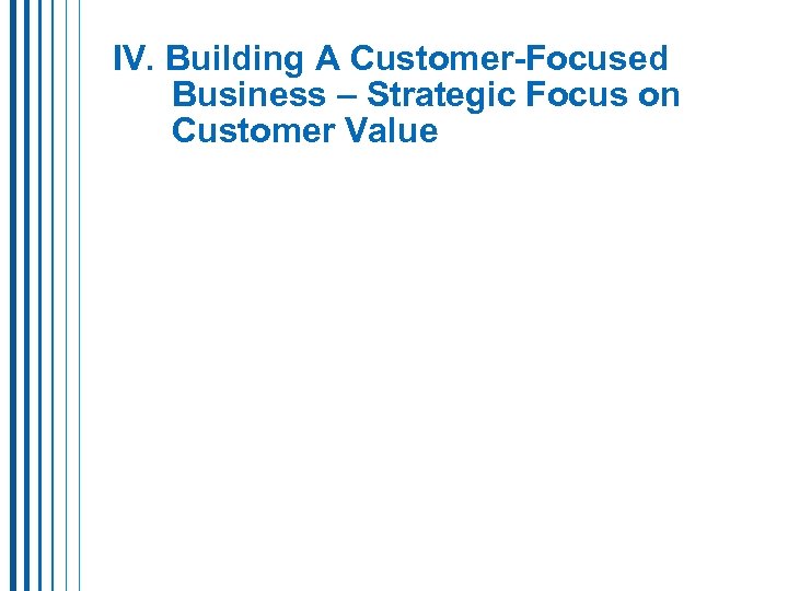 IV. Building A Customer-Focused Business – Strategic Focus on Customer Value 