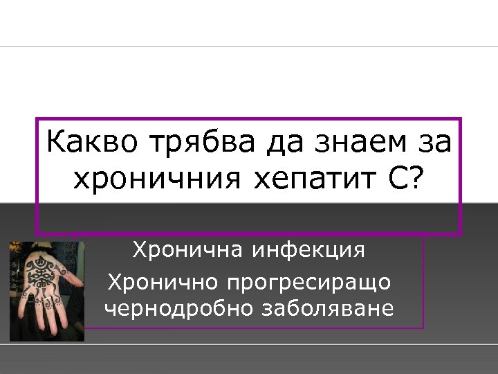 Какво трябва да знаем за хроничния хепатит С? Хронична инфекция Хронично прогресиращо чернодробно заболяване