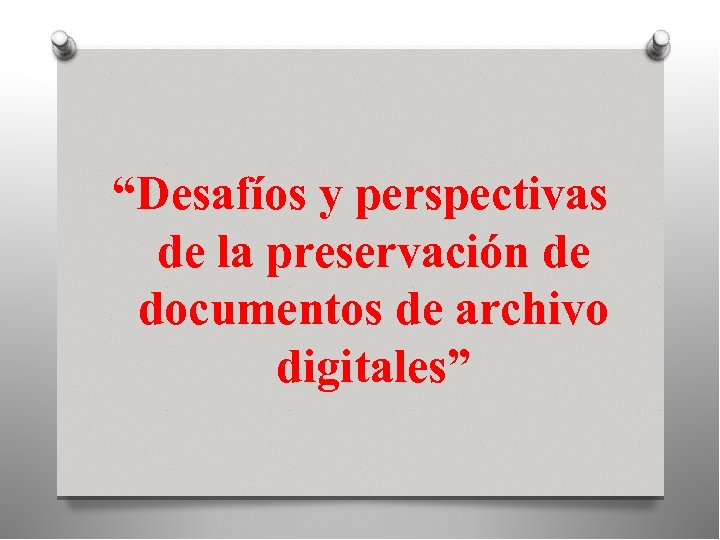 “Desafíos y perspectivas de la preservación de documentos de archivo digitales” 