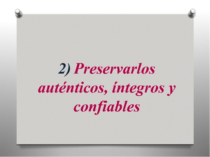 2) Preservarlos auténticos, íntegros y confiables 