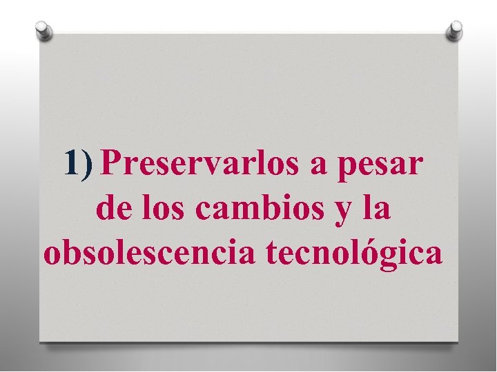 1) Preservarlos a pesar de los cambios y la obsolescencia tecnológica 