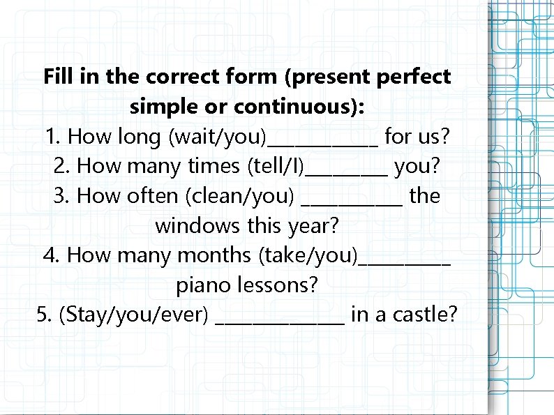 Fill in the correct form (present perfect simple or continuous): 1. How long (wait/you)______