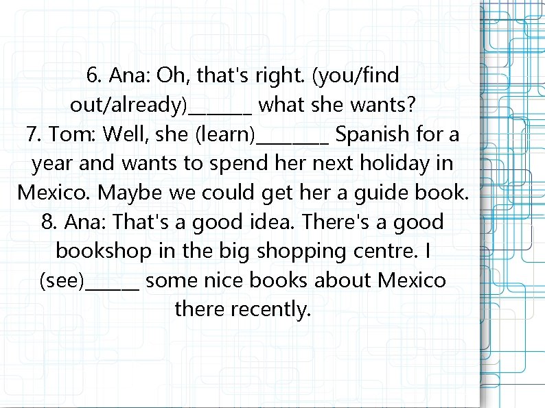 6. Ana: Oh, that's right. (you/find out/already)_______ what she wants? 7. Tom: Well, she