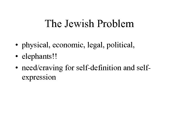 The Jewish Problem • physical, economic, legal, political, • elephants!! • need/craving for self-definition