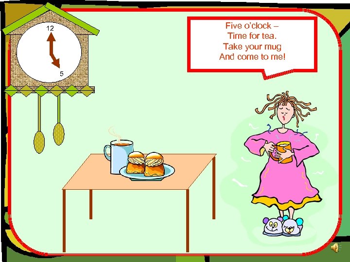 Five o’clock – Time for tea. Take your mug And come to me! 12